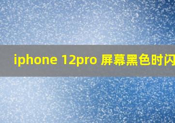 iphone 12pro 屏幕黑色时闪烁